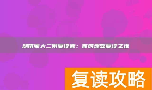 湖南师大二附复读部：你的理想复读之地