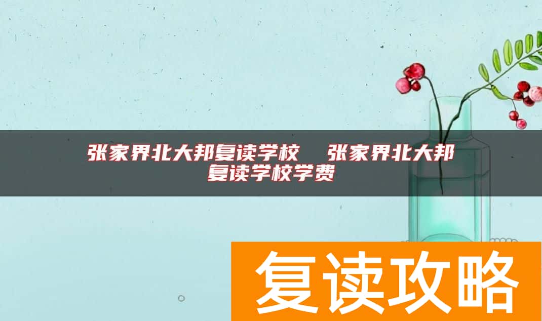 张家界北大邦复读学校  张家界北大邦复读学校学费