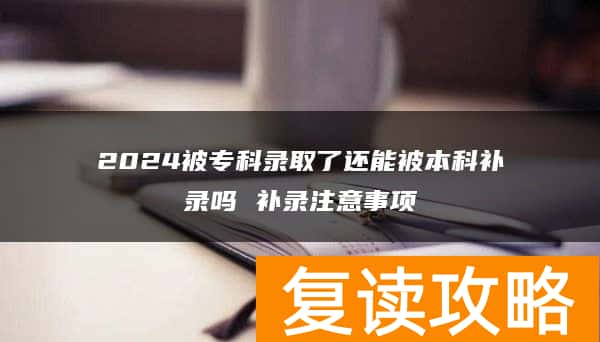 2024被专科录取了还能被本科补录吗 补录注意事项