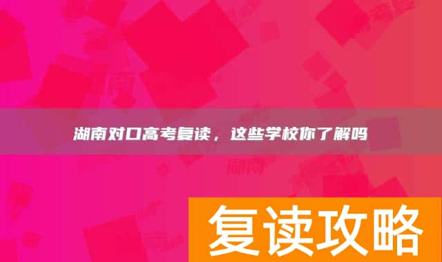 湖南对口高考复读，这些学校你了解吗