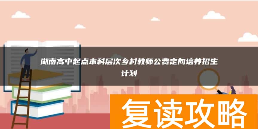 湖南高中起点本科层次乡村教师公费定向培养招生计划