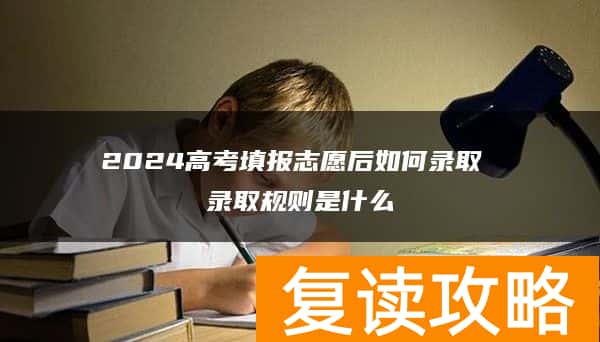 2024高考填报志愿后如何录取 录取规则是什么