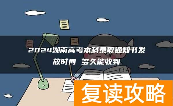 2024湖南高考本科录取通知书发放时间 多久能收到