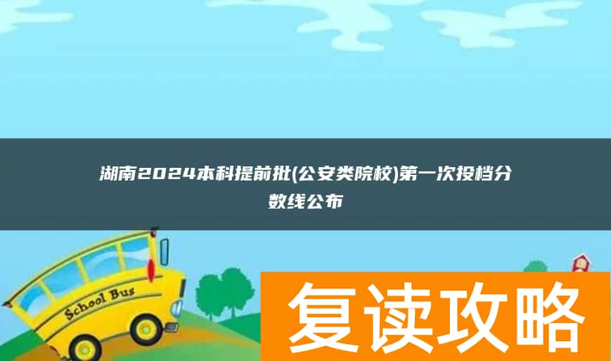 湖南2024本科提前批(公安类院校)第一次投档分数线公布
