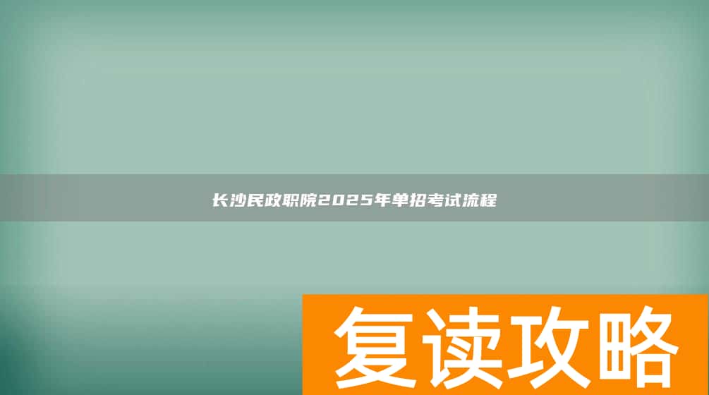 长沙民政职院2025年单招考试流程