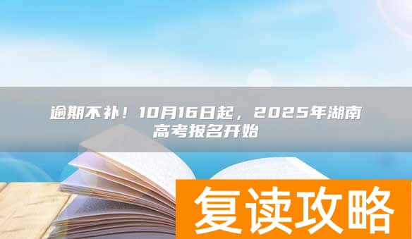 逾期不补！10月16日起，2025年湖南高考报名开始