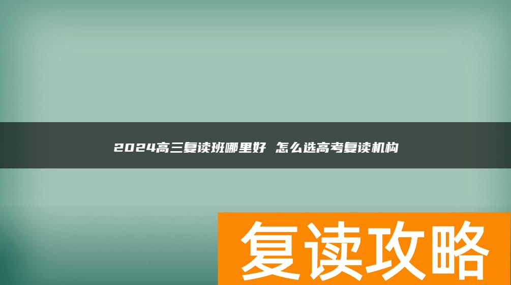 2024高三复读班哪里好 怎么选高考复读机构