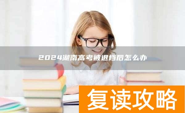 2024湖南高考被退档后怎么办