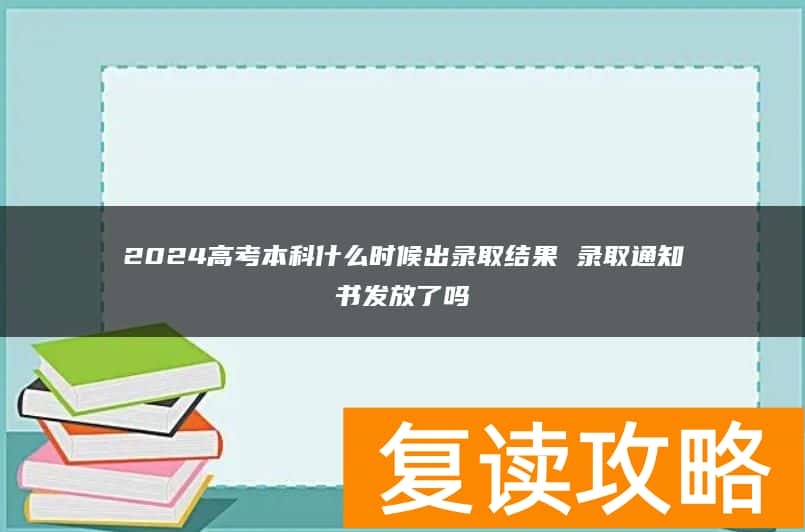 2024高考本科什么时候出录取结果 录取通知书发放了吗