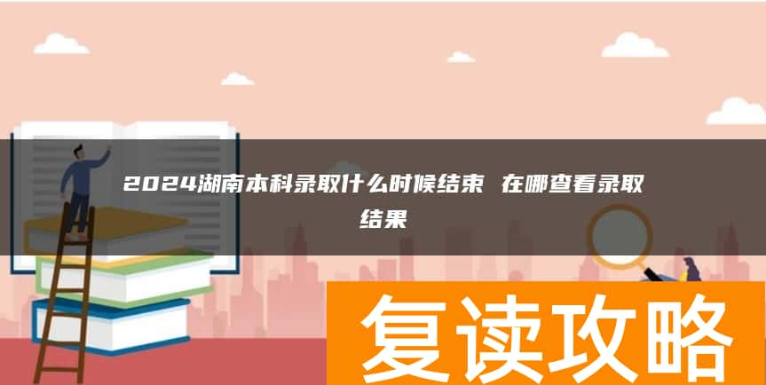 2024湖南本科录取什么时候结束 在哪查看录取结果