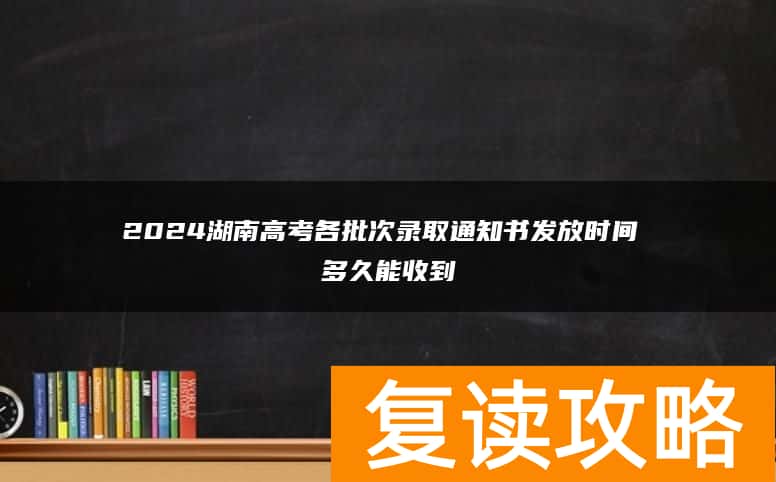 2024湖南高考各批次录取通知书发放时间 多久能收到
