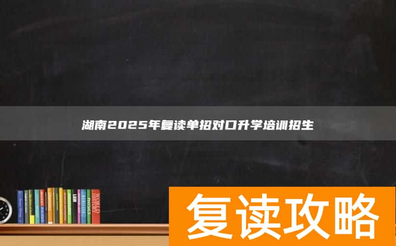 湖南2025年复读单招对口升学培训招生