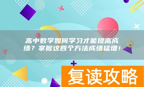 高中数学如何学习才能提高成绩？掌握这四个方法成绩猛增！