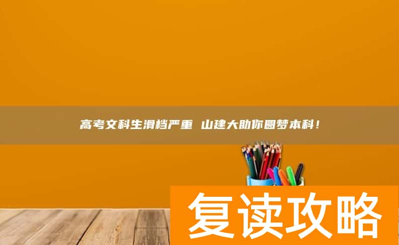 高考文科生滑档严重 山建大助你圆梦本科！