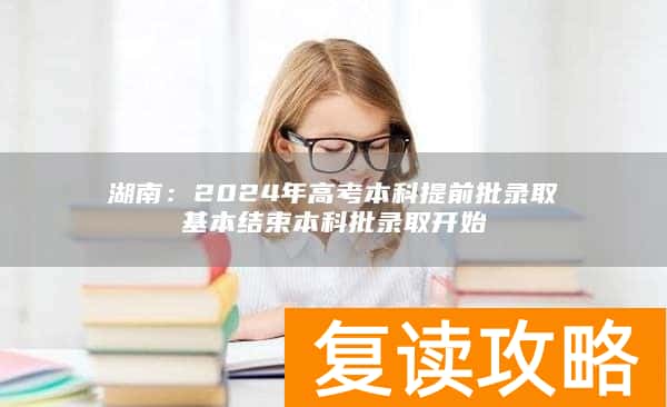 湖南：2024年高考本科提前批录取基本结束本科批录取开始