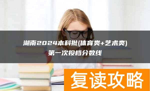 湖南2024本科批(体育类+艺术类)第一次投档分数线