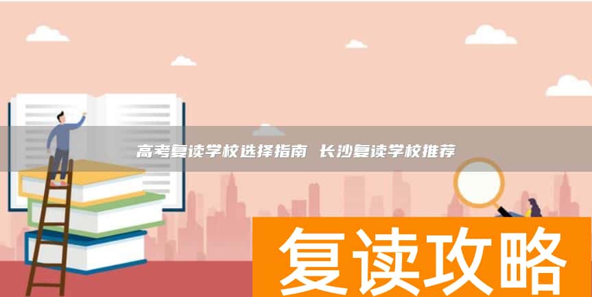 高考复读学校选择指南 长沙复读学校推荐