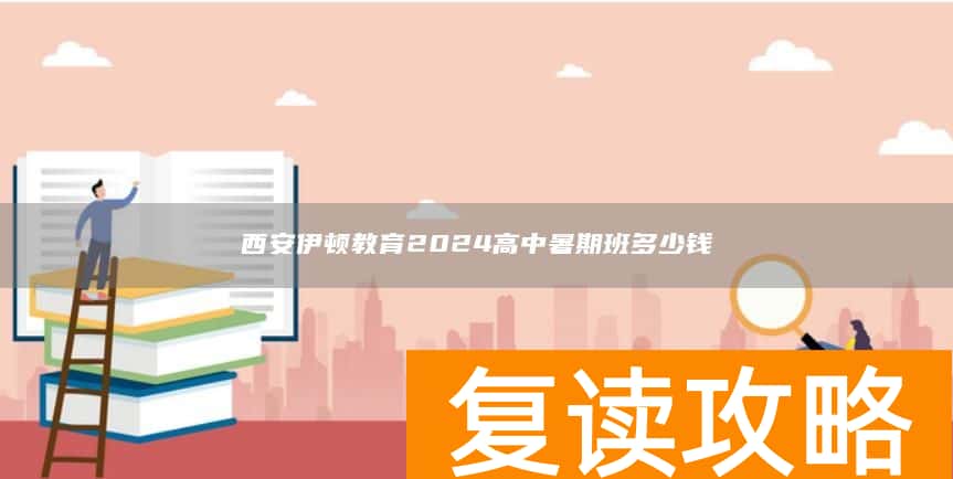 西安伊顿教育2024高中暑期班多少钱