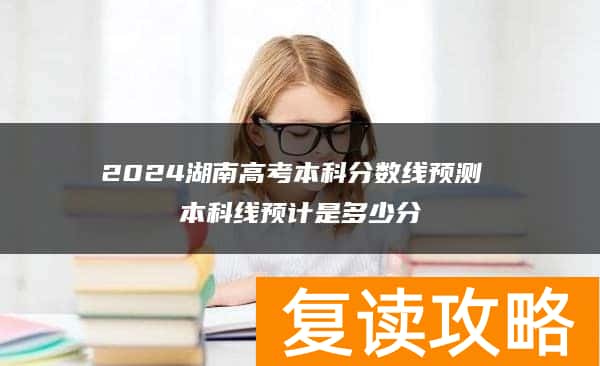 2024湖南高考本科分数线预测 本科线预计是多少分