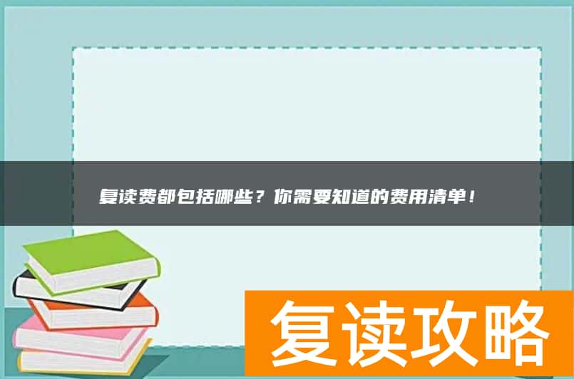 复读费都包括哪些？你需要知道的费用清单！